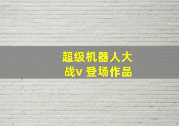 超级机器人大战v 登场作品